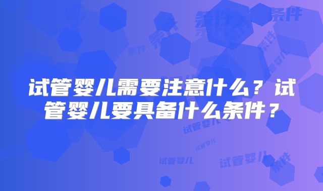 试管婴儿需要注意什么？试管婴儿要具备什么条件？
