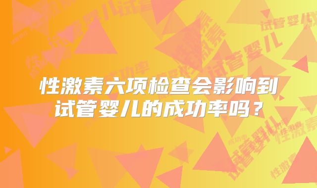 性激素六项检查会影响到试管婴儿的成功率吗?