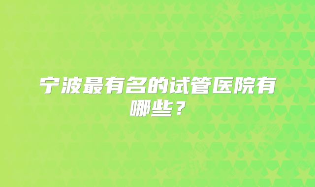 宁波最有名的试管医院有哪些？