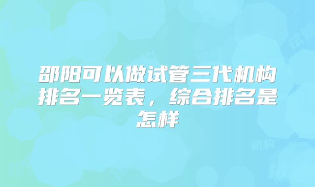 邵阳可以做试管三代机构排名一览表,综合排名是怎样