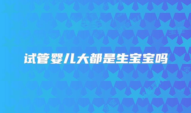 试管婴儿大都是生宝宝吗