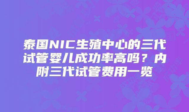 泰国NIC生殖中心的三代试管婴儿成功率高吗？内附三代试管费用一览
