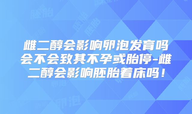 雌二醇会影响卵泡发育吗会不会致其不孕或胎停-雌二醇会影响胚胎着床吗!