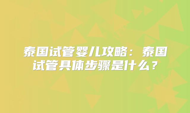 泰国试管婴儿攻略:泰国试管具体步骤是什么?