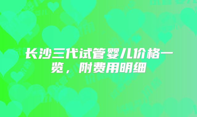 长沙三代试管婴儿价格一览，附费用明细