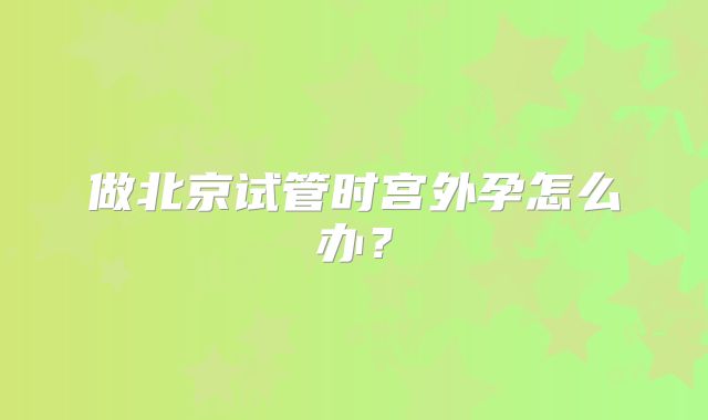 做北京试管时宫外孕怎么办？
