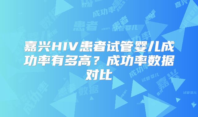 嘉兴HIV患者试管婴儿成功率有多高？成功率数据对比