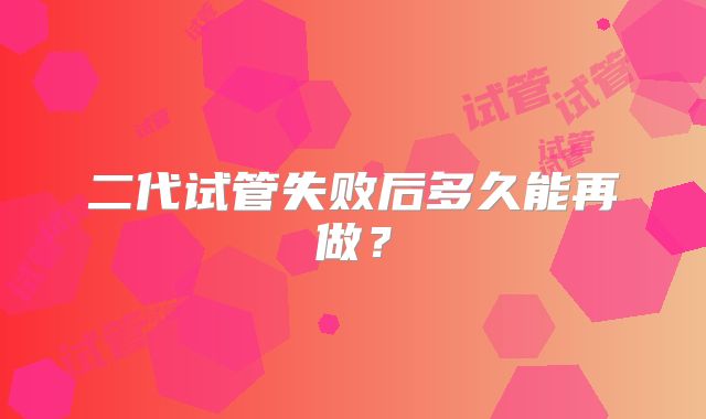 二代试管失败后多久能再做？