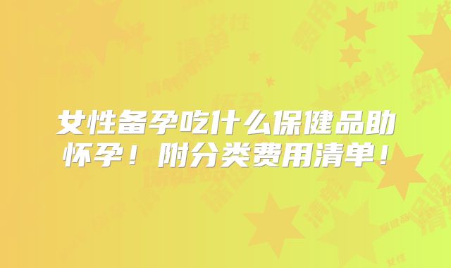 女性备孕吃什么保健品助怀孕！附分类费用清单！