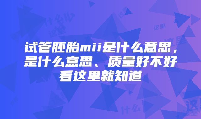 试管胚胎mii是什么意思,是什么意思、质量好不好看这里就知道