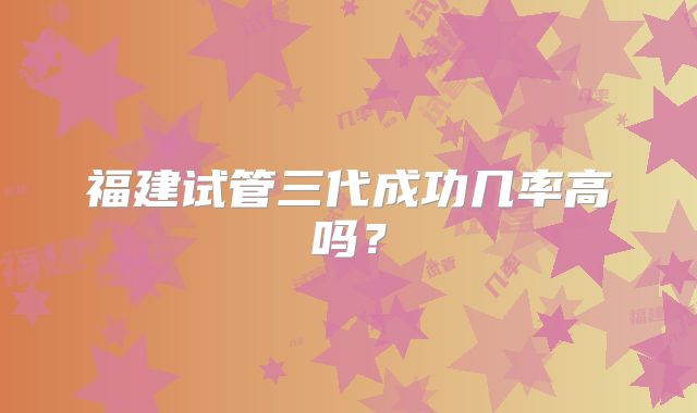 福建试管三代成功几率高吗？