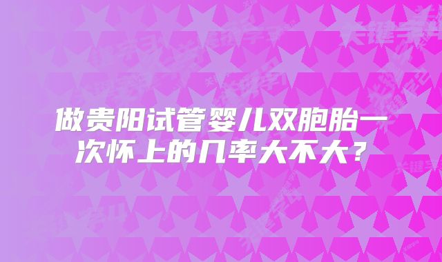 做贵阳试管婴儿双胞胎一次怀上的几率大不大？