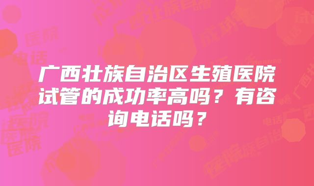 广西壮族自治区生殖医院试管的成功率高吗?有咨询电话吗?