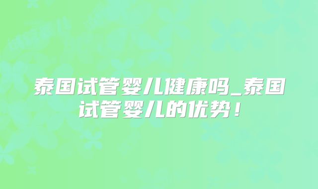 泰国试管婴儿健康吗_泰国试管婴儿的优势！