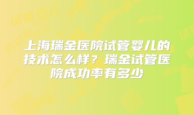 上海瑞金医院试管婴儿的技术怎么样？瑞金试管医院成功率有多少