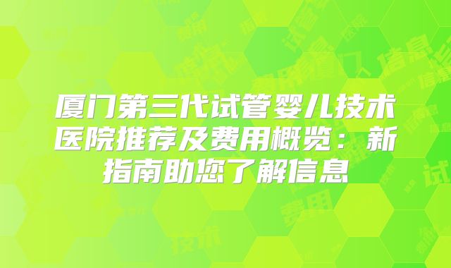 厦门第三代试管婴儿技术医院推荐及费用概览：新指南助您了解信息