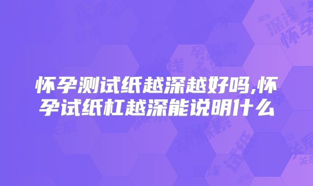 怀孕测试纸越深越好吗,怀孕试纸杠越深能说明什么