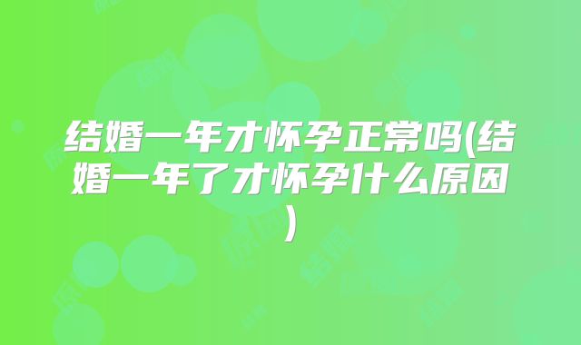 结婚一年才怀孕正常吗(结婚一年了才怀孕什么原因)