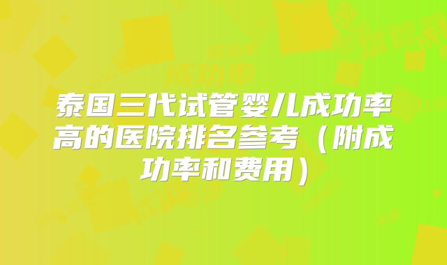 泰国三代试管婴儿成功率高的医院排名参考（附成功率和费用）