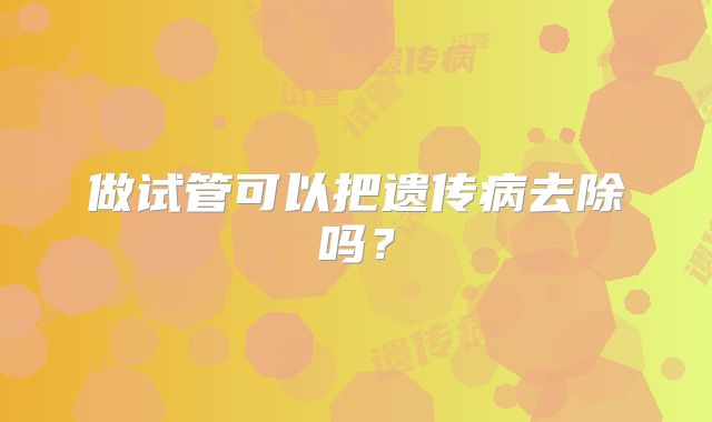 做试管可以把遗传病去除吗?