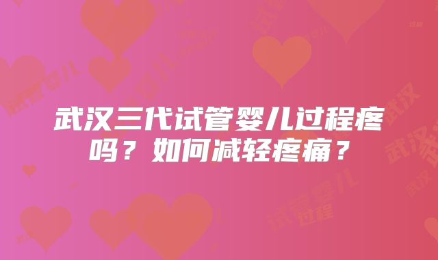 武汉三代试管婴儿过程疼吗?如何减轻疼痛?