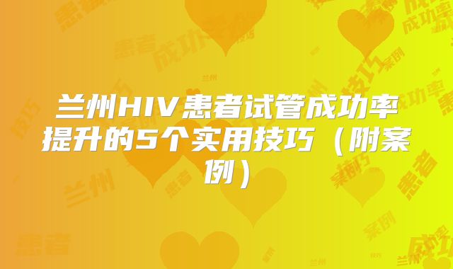 兰州HIV患者试管成功率提升的5个实用技巧(附案例)