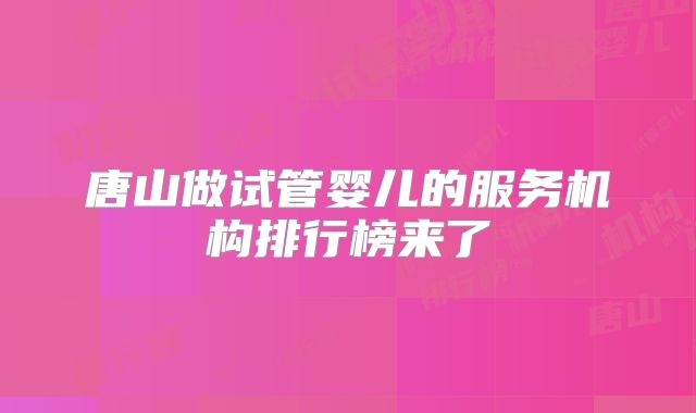 唐山做试管婴儿的服务机构排行榜来了