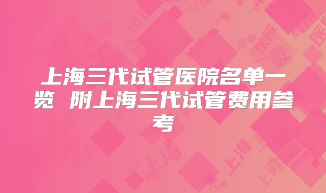 上海三代试管医院名单一览 附上海三代试管费用参考