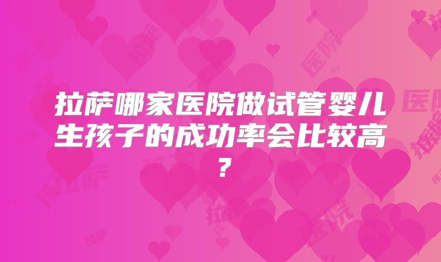 拉萨哪家医院做试管婴儿生孩子的成功率会比较高？