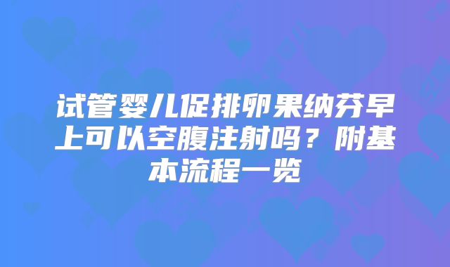 试管婴儿促排卵果纳芬早上可以空腹注射吗？附基本流程一览