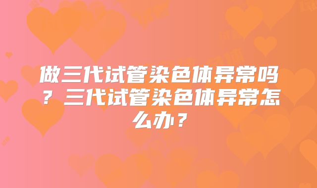 做三代试管染色体异常吗？三代试管染色体异常怎么办？