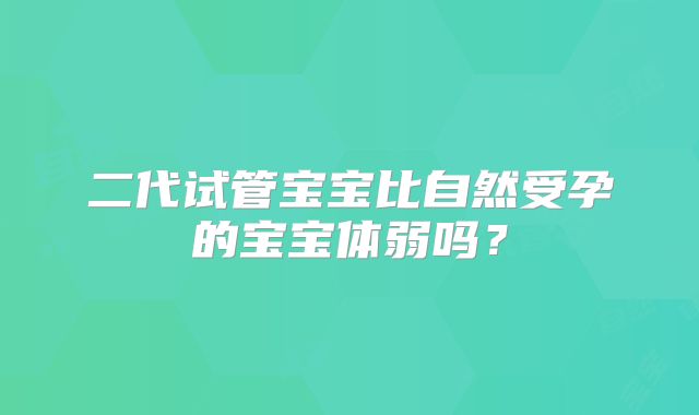 二代试管宝宝比自然受孕的宝宝体弱吗?