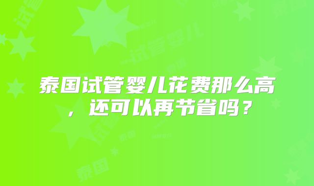 泰国试管婴儿花费那么高，还可以再节省吗？