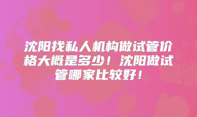 沈阳找私人机构做试管价格大概是多少！沈阳做试管哪家比较好！