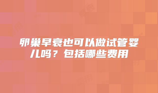 卵巢早衰也可以做试管婴儿吗？包括哪些费用