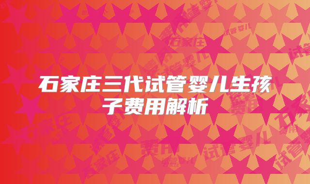 石家庄三代试管婴儿生孩子费用解析