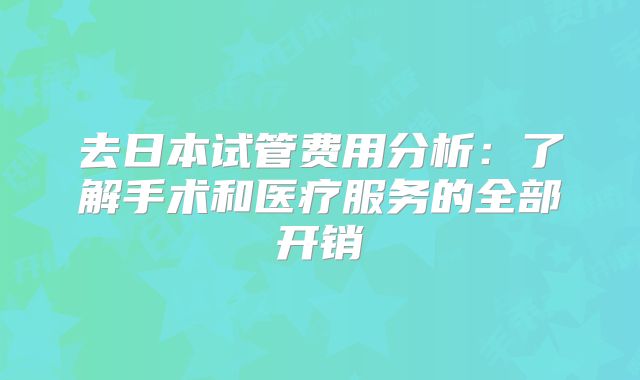 去日本试管费用分析：了解手术和医疗服务的全部开销