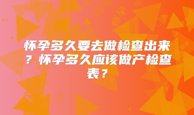 怀孕多久要去做检查出来?怀孕多久应该做产检查表?