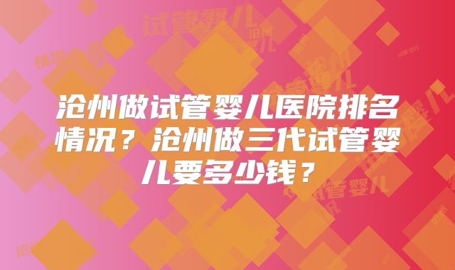 沧州做试管婴儿医院排名情况?沧州做三代试管婴儿要多少钱?