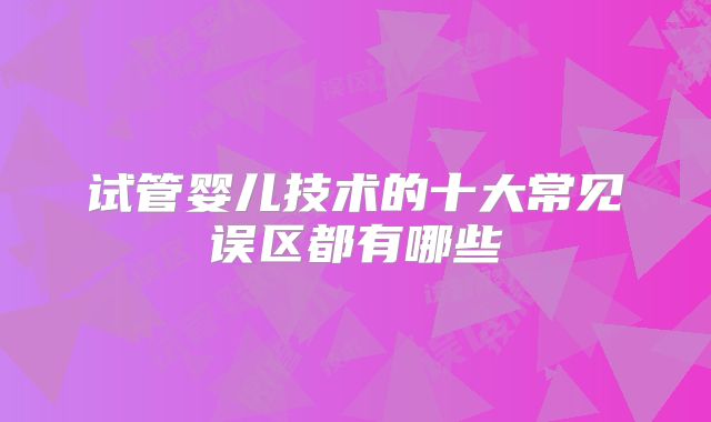 试管婴儿技术的十大常见误区都有哪些