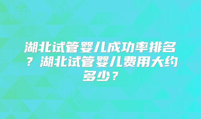 湖北试管婴儿成功率排名？湖北试管婴儿费用大约多少？