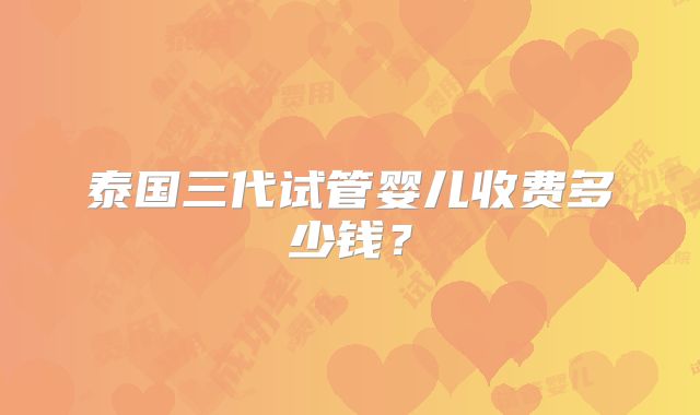 泰国三代试管婴儿收费多少钱？