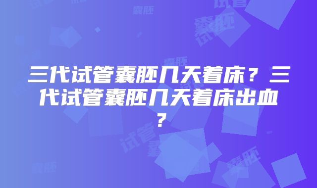 三代试管囊胚几天着床？三代试管囊胚几天着床出血？