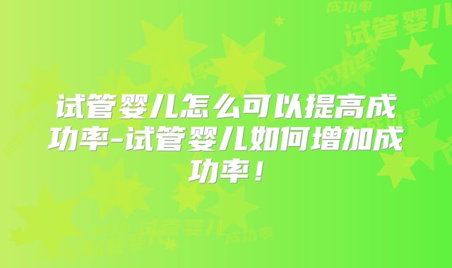 试管婴儿怎么可以提高成功率-试管婴儿如何增加成功率!