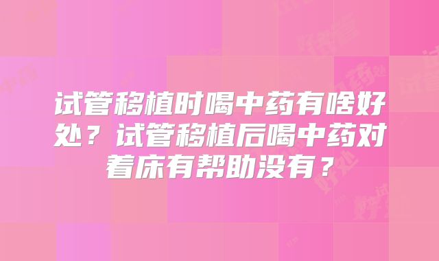 试管移植时喝中药有啥好处?试管移植后喝中药对着床有帮助没有?