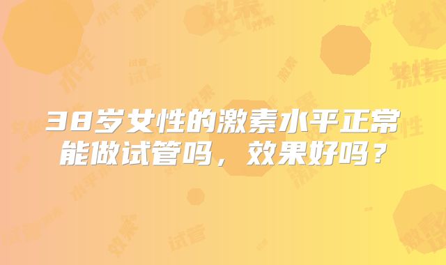 38岁女性的激素水平正常能做试管吗,效果好吗?