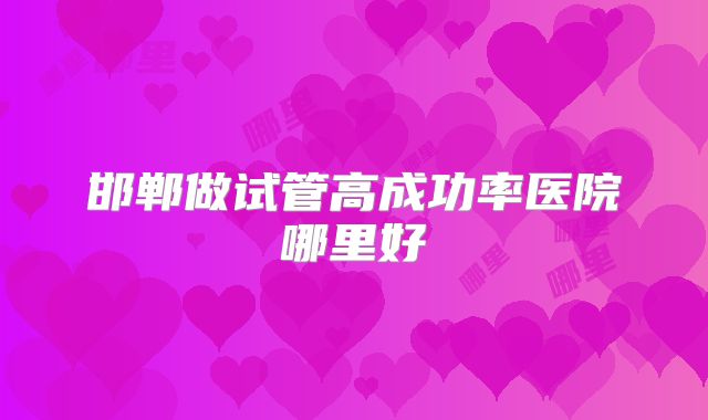 邯郸做试管高成功率医院哪里好
