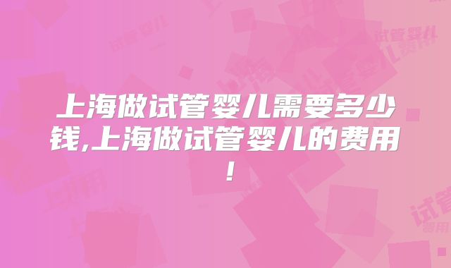 上海做试管婴儿需要多少钱,上海做试管婴儿的费用！