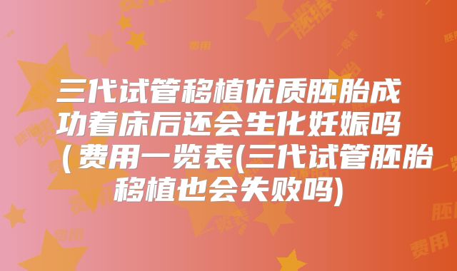 三代试管移植优质胚胎成功着床后还会生化妊娠吗(费用一览表(三代试管胚胎移植也会失败吗)