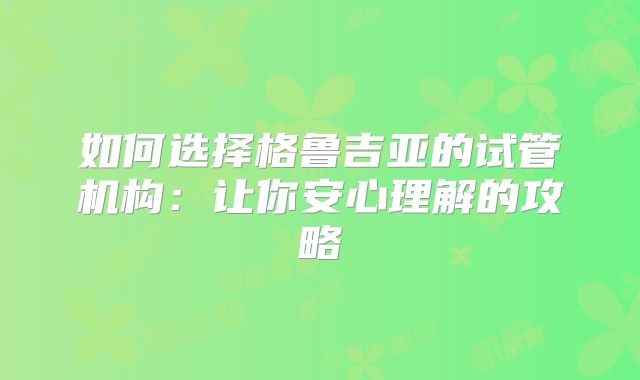如何选择格鲁吉亚的试管机构：让你安心理解的攻略